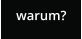warum?